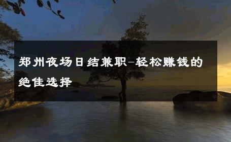 郑州夜场日结兼职-轻松赚钱的绝佳选择 