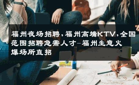 福州夜场招聘,福州高端KTV,全国范围招聘急需人才-福州生意火爆场所直招