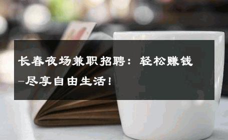 长春夜场兼职招聘：轻松赚钱-尽享自由生活！ 