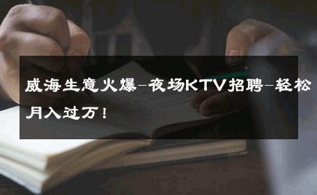 威海生意火爆-夜场KTV招聘-轻松月入过万！ 