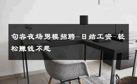 句容夜场男模招聘-日结工资-轻松赚钱不愁 