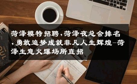 菏泽模特招聘,菏泽夜总会排名,勇敢追梦成就非凡人生辉煌-菏泽生意火爆场所直招