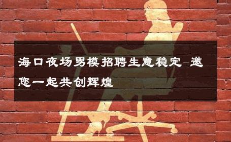 海口夜场男模招聘生意稳定-邀您一起共创辉煌 