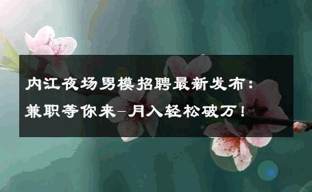 内江夜场男模招聘最新发布：兼职等你来-月入轻松破万！ 