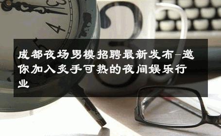 成都夜场男模招聘最新发布-邀你加入炙手可热的夜间娱乐行业 