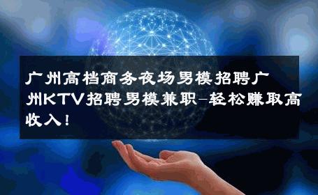广州高档商务夜场男模招聘广州KTV招聘男模兼职-轻松赚取高收入！ 