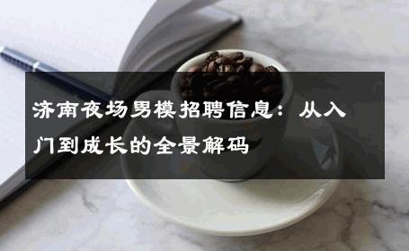 济南夜场男模招聘信息：从入门到成长的全景解码 