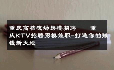 重庆高档夜场男模招聘——重庆KTV招聘男模兼职-打造你的赚钱新天地 