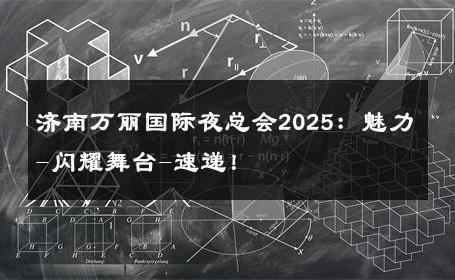 济南万丽国际夜总会2025：魅力-闪耀舞台-速递！ 