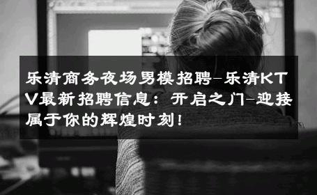 乐清商务夜场男模招聘-乐清KTV最新招聘信息：开启之门-迎接属于你的辉煌时刻！ 