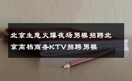 北京生意火爆夜场男模招聘北京高档商务KTV招聘男模 