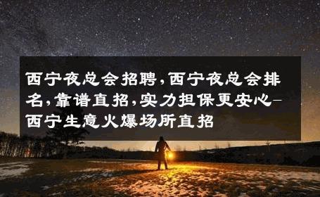西宁夜总会招聘,西宁夜总会排名,靠谱直招,实力担保更安心-西宁生意火爆场所直招