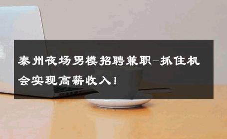 泰州夜场男模招聘兼职-抓住机会实现高薪收入！ 
