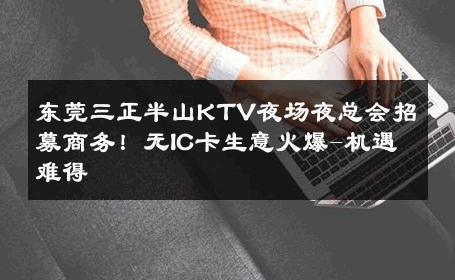 东莞三正半山KTV夜场夜总会招募商务！无IC卡生意火爆-机遇难得 