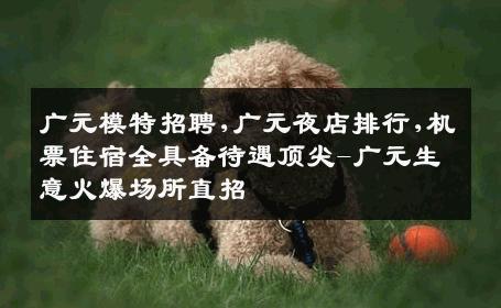 广元模特招聘,广元夜店排行,机票住宿全具备待遇顶尖-广元生意火爆场所直招