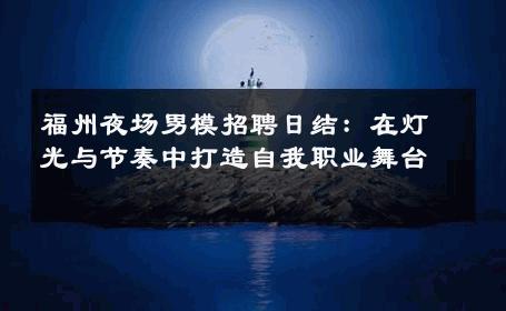 福州夜场男模招聘日结：在灯光与节奏中打造自我职业舞台 
