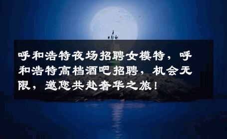 呼和浩特夜场招聘女模特，呼和浩特高档酒吧招聘，机会无限，邀您共赴奢华之旅！