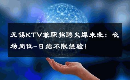 无锡KTV兼职招聘火爆来袭：夜场岗位-日结不限经验！ 