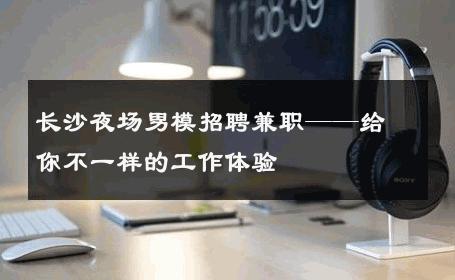 长沙夜场男模招聘兼职——给你不一样的工作体验 