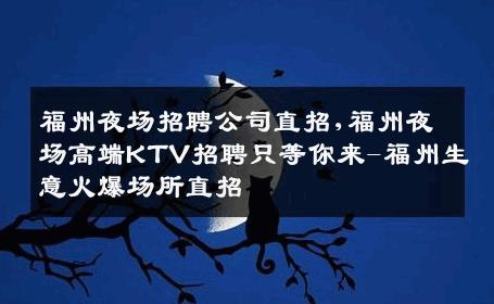 福州夜场招聘公司直招,福州夜场高端KTV招聘只等你来-福州生意火爆场所直招
