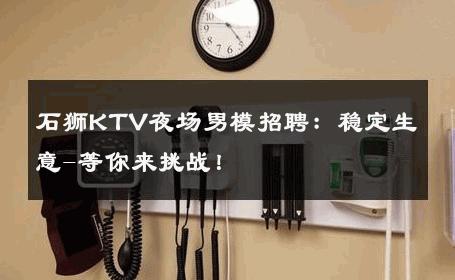 石狮KTV夜场男模招聘：稳定生意-等你来挑战！ 