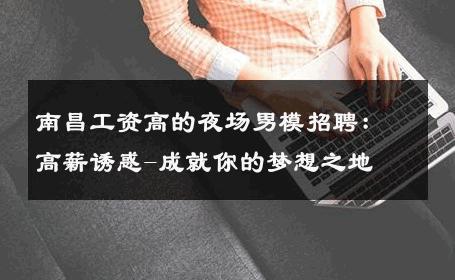 南昌工资高的夜场男模招聘：高薪诱惑-成就你的梦想之地 