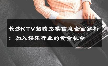 长沙KTV招聘男模信息全面解析：加入娱乐行业的黄金机会 