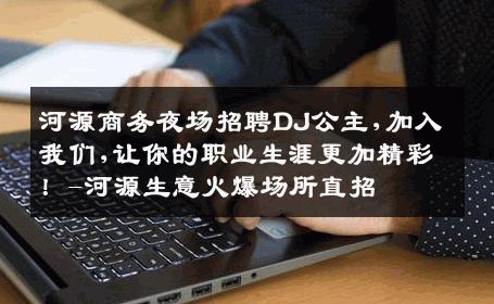 河源商务夜场招聘DJ公主,加入我们,让你的职业生涯更加精彩！-河源生意火爆场所直招