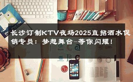 长沙订制KTV夜场2025直招酒水促销专员：梦想舞台-等你闪耀！ 