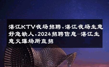 湛江KTV夜场招聘,湛江夜场生意好急缺人,2024招聘信息-湛江生意火爆场所直招