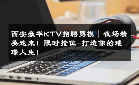 西安豪华KTV招聘男模｜夜场精英速来！限时抢位-打造你的璀璨人生！ 