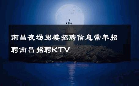 南昌夜场男模招聘信息常年招聘南昌招聘KTV 