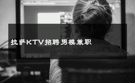 拉萨KTV招聘男模兼职 