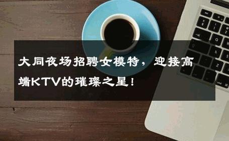 大同夜场招聘女模特，迎接高端KTV的璀璨之星！
