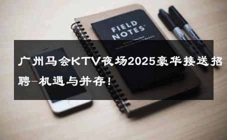 广州马会KTV夜场2025豪华接送招聘-机遇与并存！ 