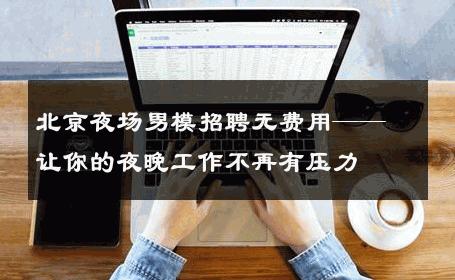 北京夜场男模招聘无费用——让你的夜晚工作不再有压力 