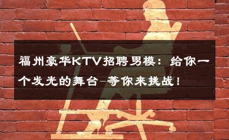 福州豪华KTV招聘男模：给你一个发光的舞台-等你来挑战！ 
