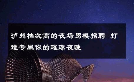 泸州档次高的夜场男模招聘-打造专属你的璀璨夜晚 