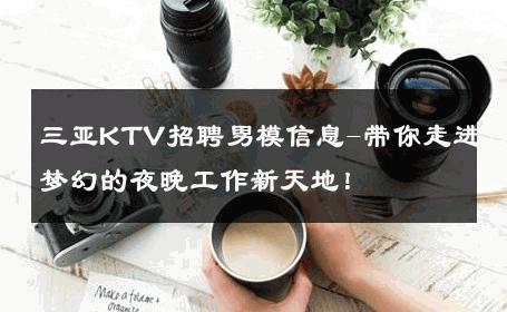 三亚KTV招聘男模信息-带你走进梦幻的夜晚工作新天地！ 