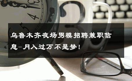 乌鲁木齐夜场男模招聘兼职信息-月入过万不是梦！ 
