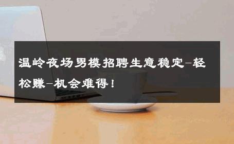 温岭夜场男模招聘生意稳定-轻松赚-机会难得！ 