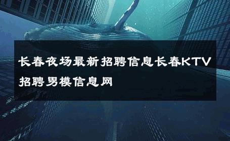 长春夜场最新招聘信息长春KTV招聘男模信息网 