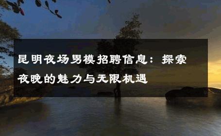 昆明夜场男模招聘信息：探索夜晚的魅力与无限机遇 