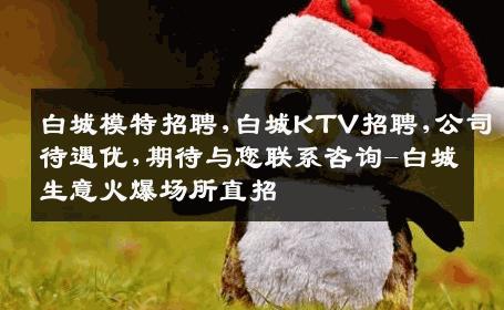 白城模特招聘,白城KTV招聘,公司待遇优,期待与您联系咨询-白城生意火爆场所直招