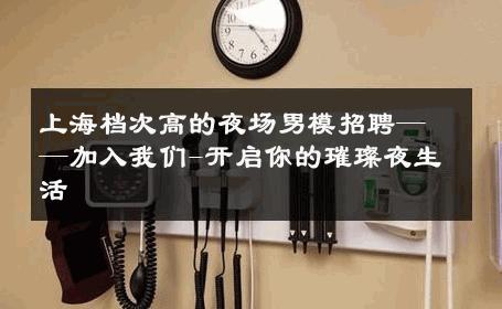 上海档次高的夜场男模招聘——加入我们-开启你的璀璨夜生活 