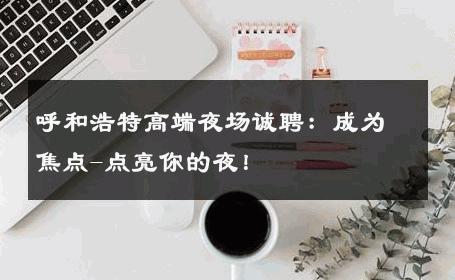 呼和浩特高端夜场诚聘：成为焦点-点亮你的夜！ 
