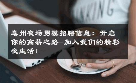 亳州夜场男模招聘信息：开启你的高薪之路-加入我们的精彩夜生活！ 