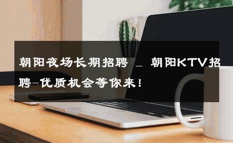 朝阳夜场长期招聘 _ 朝阳KTV招聘-优质机会等你来！ 