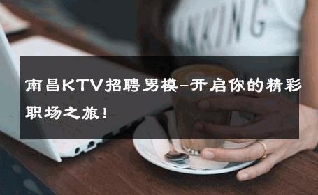 南昌KTV招聘男模-开启你的精彩职场之旅！ 