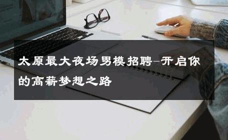 太原最大夜场男模招聘-开启你的高薪梦想之路 